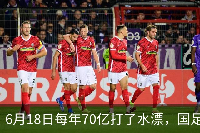 6月18日每年70亿打了水漂，国足竟然靠央企输血活着？球迷怒了，这钱，我们不想再给了！